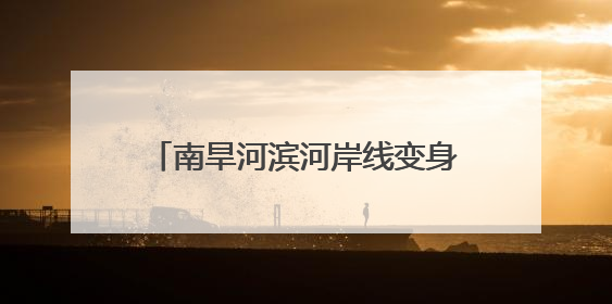 南旱河滨河岸线变身亲水“城市客厅”